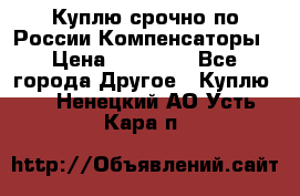 Куплю срочно по России Компенсаторы › Цена ­ 90 000 - Все города Другое » Куплю   . Ненецкий АО,Усть-Кара п.